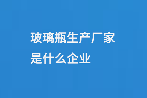 玻璃瓶生產廠家是什么企業